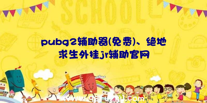 pubg2辅助器(免费)、绝地求生外挂jr辅助官网