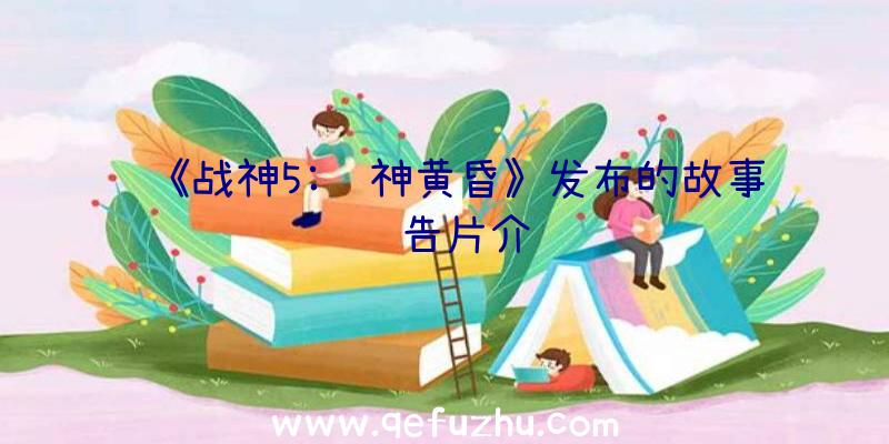 《战神5:诸神黄昏》发布的故事预告片介绍