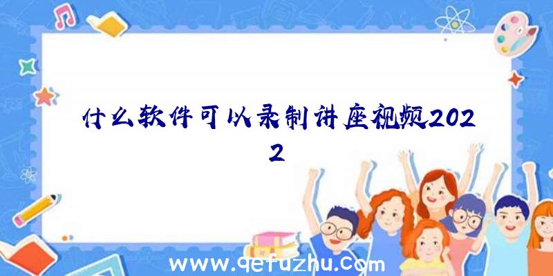 什么软件可以录制讲座视频2022