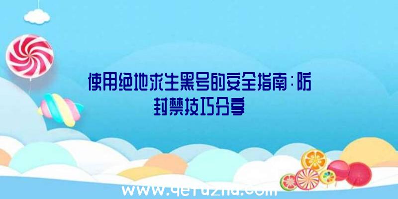使用绝地求生黑号的安全指南：防封禁技巧分享
