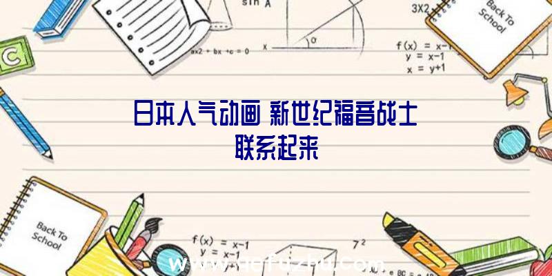 日本人气动画《新世纪福音战士》联系起来