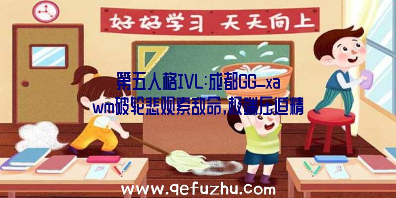第五人格IVL:成都GG_xawm破轮悲观索敌命,极端压迫精