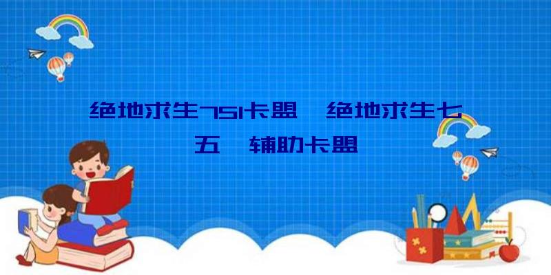 绝地求生751卡盟、绝地求生七五一辅助卡盟