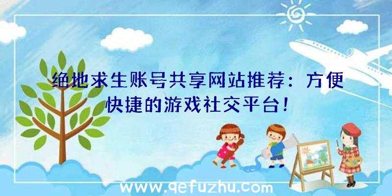 绝地求生账号共享网站推荐：方便快捷的游戏社交平台！