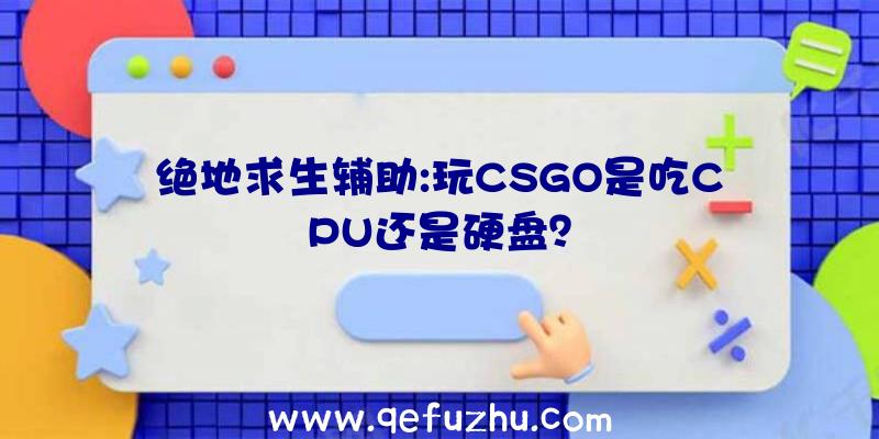 绝地求生辅助:玩CSGO是吃CPU还是硬盘？