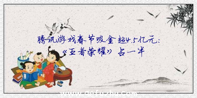 腾讯游戏春节吸金超4.5亿元：《王者荣耀》占一半