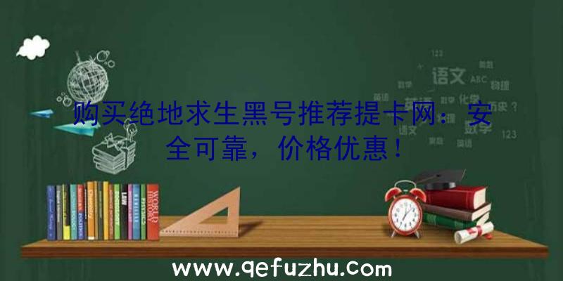 购买绝地求生黑号推荐提卡网：安全可靠，价格优惠！