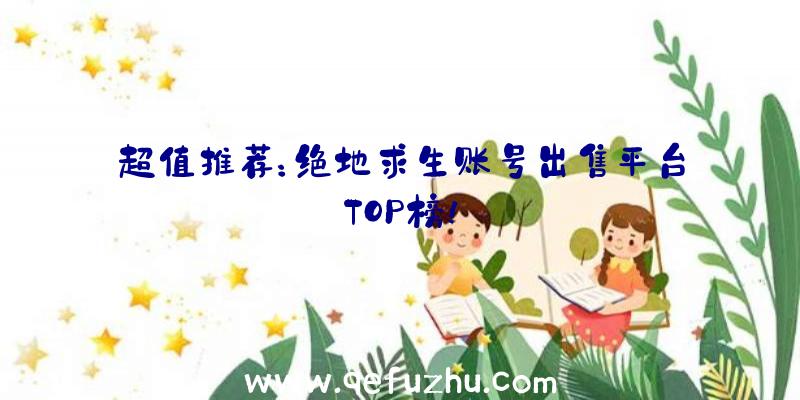 超值推荐：绝地求生账号出售平台TOP榜！