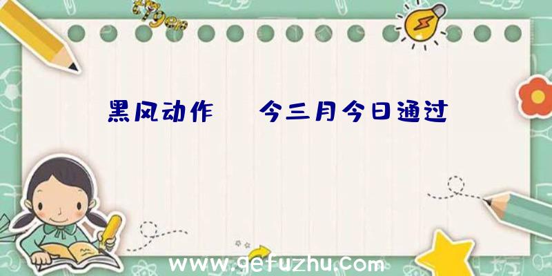 黑风动作RPG今三月今日通过Steam